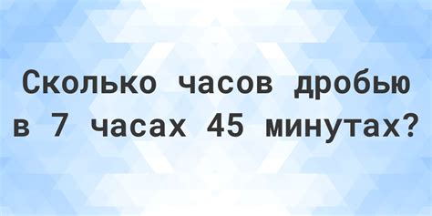 Точное значение 7 часов 45 минут в часах